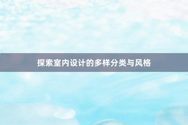 探索室内设计的多样分类与风格