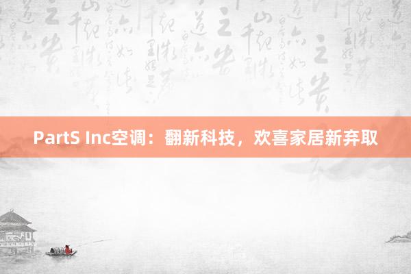 PartS Inc空调：翻新科技，欢喜家居新弃取