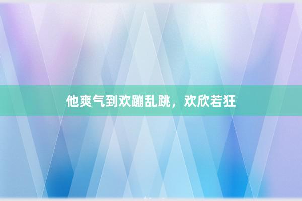 他爽气到欢蹦乱跳，欢欣若狂