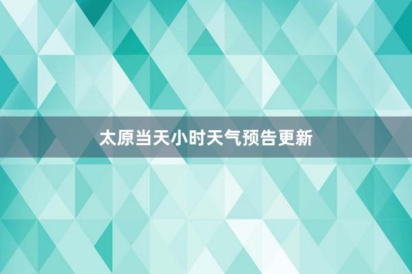 太原当天小时天气预告更新